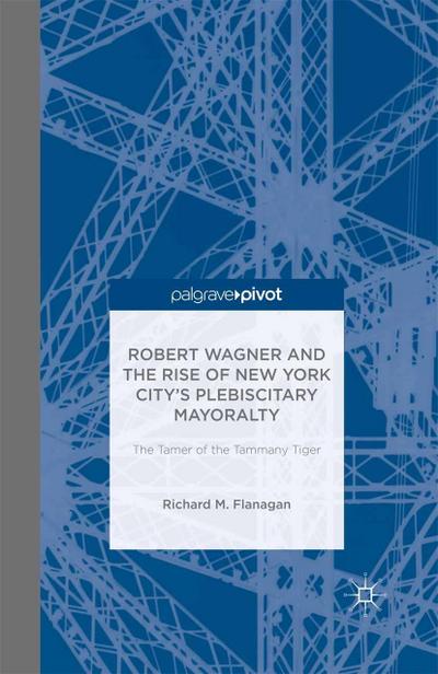 Robert Wagner and the Rise of New York City’s Plebiscitary Mayoralty: The Tamer of the Tammany Tiger