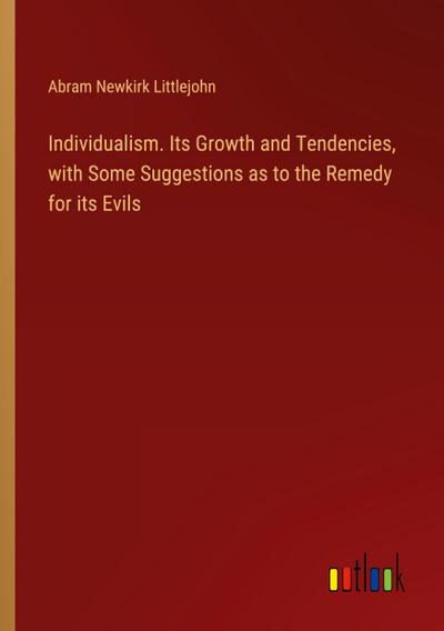 Individualism. Its Growth and Tendencies, with Some Suggestions as to the Remedy for its Evils