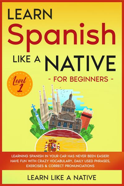 Learn Spanish Like a Native for Beginners - Level 1: Learning Spanish in Your Car Has Never Been Easier! Have Fun with Crazy Vocabulary, Daily Used Phrases, Exercises & Correct Pronunciations (Spanish Language Lessons, #1)