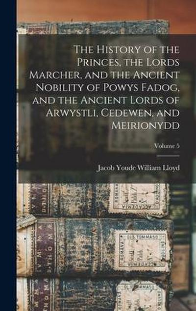 The History of the Princes, the Lords Marcher, and the Ancient Nobility of Powys Fadog, and the Ancient Lords of Arwystli, Cedewen, and Meirionydd; Volume 5