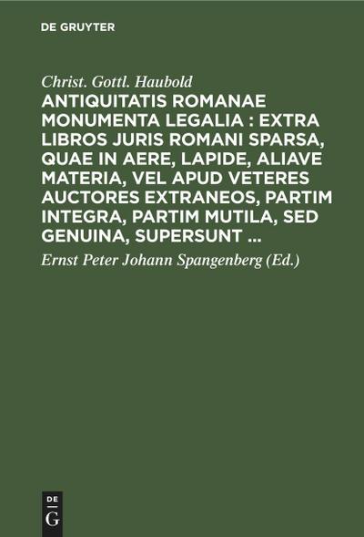 Antiquitatis Romanae monumenta legalia : extra libros juris Romani sparsa, quae in aere, lapide, aliave materia, vel apud veteres auctores extraneos, partim integra, partim mutila, sed genuina, supersunt ...