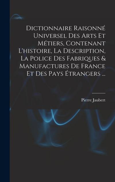 Dictionnaire Raisonné Universel Des Arts Et Métiers, Contenant L’histoire, La Description, La Police Des Fabriques & Manufactures De France Et Des Pay