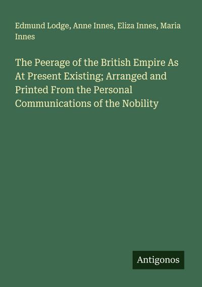 The Peerage of the British Empire As At Present Existing; Arranged and Printed From the Personal Communications of the Nobility