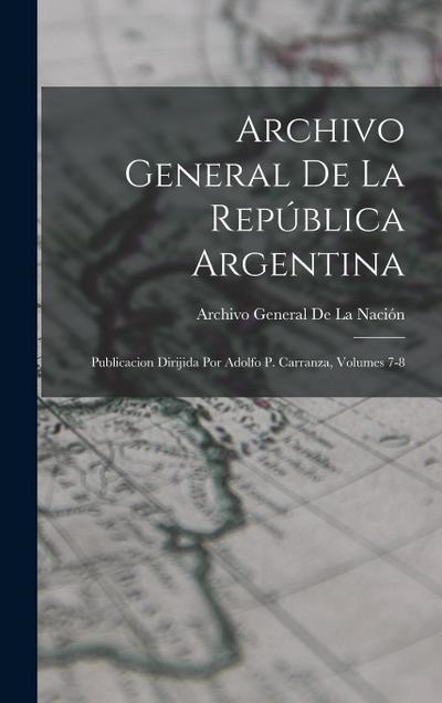 Archivo General De La República Argentina: Publicacion Dirijida Por Adolfo P. Carranza, Volumes 7-8