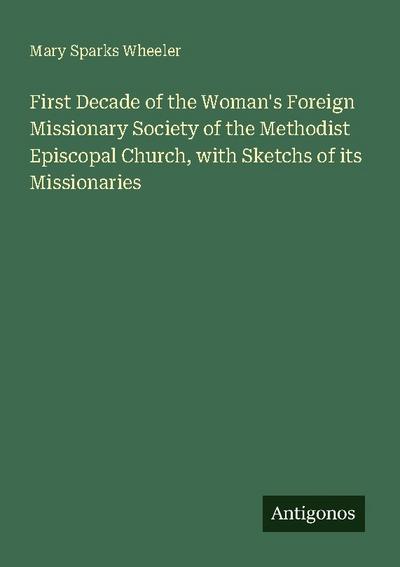 First Decade of the Woman’s Foreign Missionary Society of the Methodist Episcopal Church, with Sketchs of its Missionaries