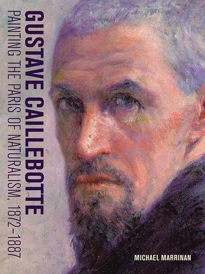 Marrinan, M: Gustave Caillebotte - Painting the Paris of Nat: Painting the Paris of Naturalism, 1872-1887 (Getty Publications –)