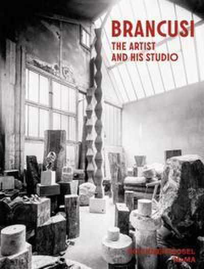 Constantin Brancusi. The Artist and His Studio