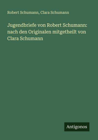 Jugendbriefe von Robert Schumann: nach den Originalen mitgetheilt von Clara Schumann