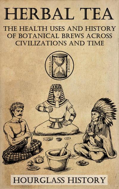 Herbal Tea - The Health Uses and History of Botanical Brews Across Civilizations and Time