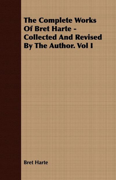 The Complete Works Of Bret Harte - Collected And Revised By The Author. Vol I