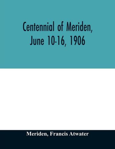 Centennial of Meriden, June 10-16, 1906; Report of the Proceedings, with full Description of the Many Events of Its Successful Celebration; Old Home Week