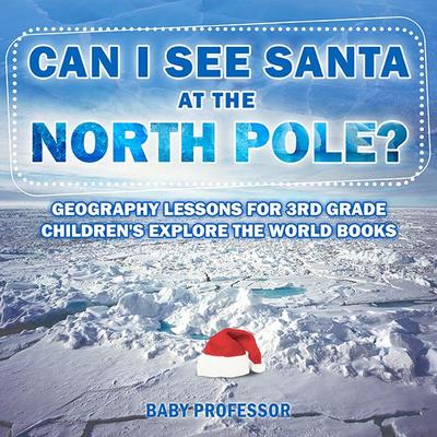 Can I See Santa At The North Pole? Geography Lessons for 3rd Grade | Children’s Explore the World Books