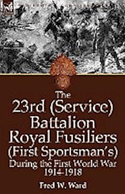 The 23rd (Service) Battalion Royal Fusiliers (First Sportsman’s) During the First World War 1914-1918