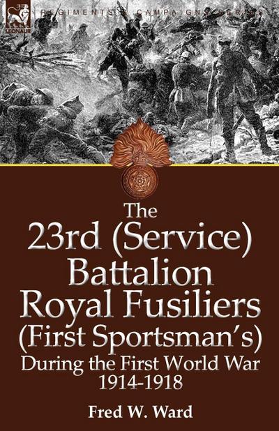 The 23rd (Service) Battalion Royal Fusiliers (First Sportsman’s) During the First World War 1914-1918