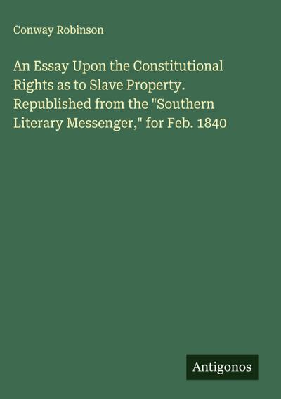 An Essay Upon the Constitutional Rights as to Slave Property. Republished from the "Southern Literary Messenger," for Feb. 1840