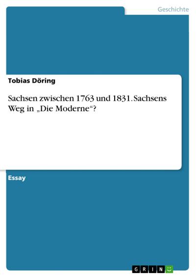 Sachsen zwischen 1763 und 1831. Sachsens Weg in "Die Moderne"?