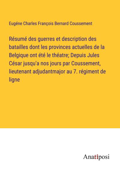 Résumé des guerres et description des batailles dont les provinces actuelles de la Belgique ont été le théatre; Depuis Jules César jusqu’a nos jours par Coussement, lieutenant adjudantmajor au 7. régiment de ligne