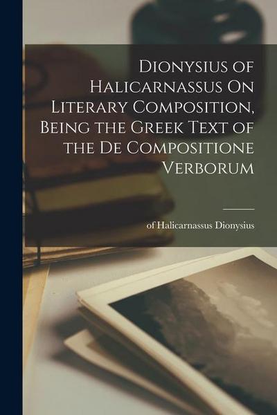 Dionysius of Halicarnassus On Literary Composition, Being the Greek Text of the De Compositione Verborum