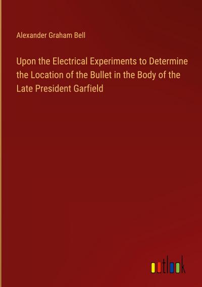 Upon the Electrical Experiments to Determine the Location of the Bullet in the Body of the Late President Garfield