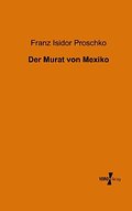 Der Murat von Mexiko Franz Isidor Proschko Author
