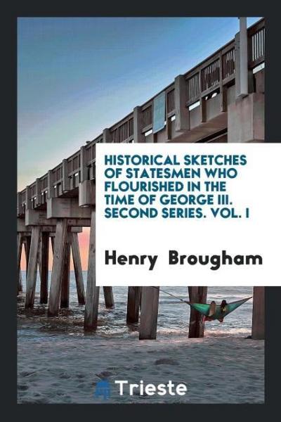 Historical sketches of statesmen who flourished in the time of George III. Second series. Vol. I