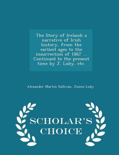 The Story of Ireland; a narrative of Irish history, from the earliest ages to the insurrection of 1867 ... Continued to the present time by J. Luby, etc. - Scholar’s Choice Edition