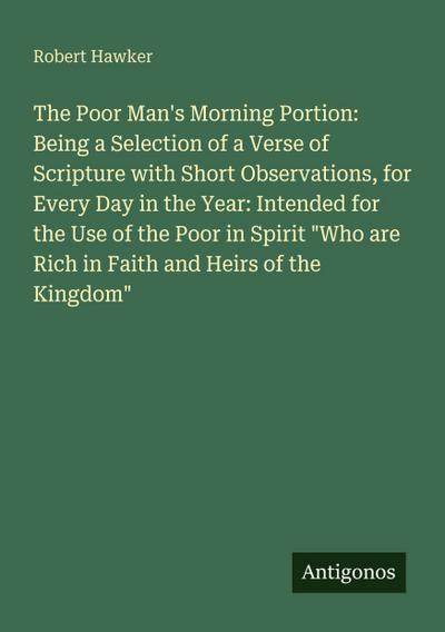 The Poor Man’s Morning Portion: Being a Selection of a Verse of Scripture with Short Observations, for Every Day in the Year: Intended for the Use of the Poor in Spirit "Who are Rich in Faith and Heirs of the Kingdom"