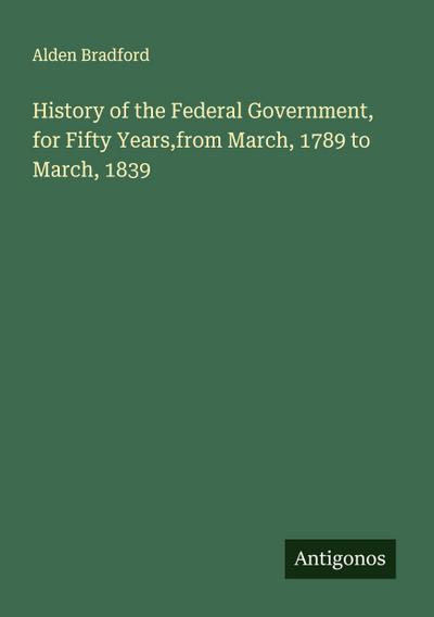 History of the Federal Government, for Fifty Years,from March, 1789 to March, 1839