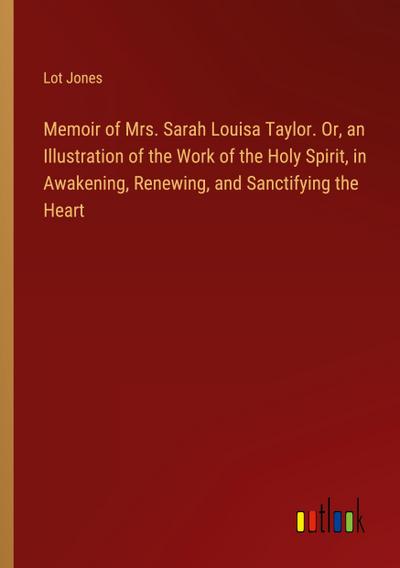 Memoir of Mrs. Sarah Louisa Taylor. Or, an Illustration of the Work of the Holy Spirit, in Awakening, Renewing, and Sanctifying the Heart