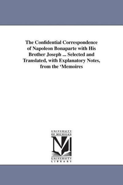 The Confidential Correspondence of Napoleon Bonaparte with His Brother Joseph ... Selected and Translated, with Explanatory Notes, from the ’Memoires
