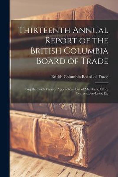 Thirteenth Annual Report of the British Columbia Board of Trade [microform]: Together With Various Appendices, List of Members, Office Bearers, Bye-la