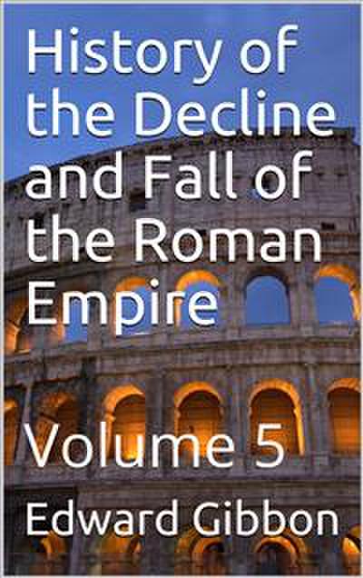 History of the Decline and Fall of the Roman Empire — Volume 5