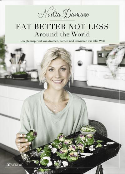 EAT BETTER NOT LESS - Around the World: Rezepte inspiriert von Aromen, Farben und Gewürzen aus aller Welt