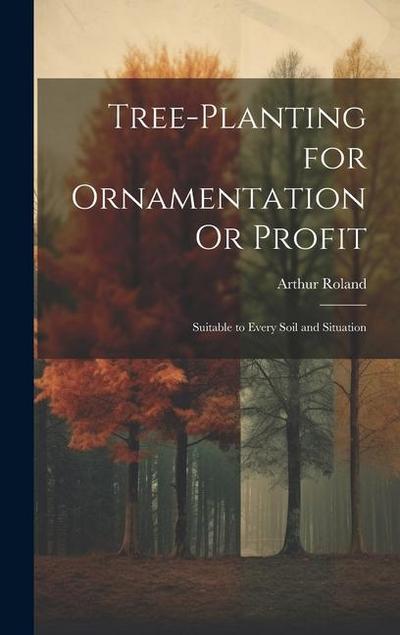 Tree-Planting for Ornamentation Or Profit: Suitable to Every Soil and Situation