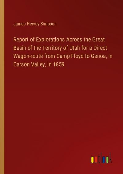 Report of Explorations Across the Great Basin of the Territory of Utah for a Direct Wagon-route from Camp Floyd to Genoa, in Carson Valley, in 1859