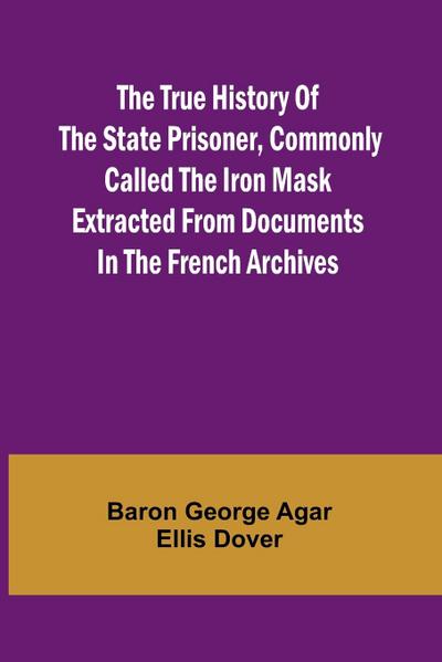 The True History of the State Prisoner, commonly called the Iron Mask Extracted from Documents in the French Archives