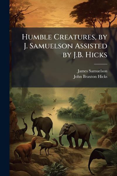 Humble Creatures, by J. Samuelson Assisted by J.B. Hicks