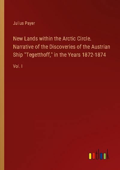 New Lands within the Arctic Circle. Narrative of the Discoveries of the Austrian Ship "Tegetthoff," in the Years 1872-1874