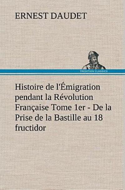 Histoire de l’Émigration pendant la Révolution Française Tome 1er - De la Prise de la Bastille au 18 fructidor