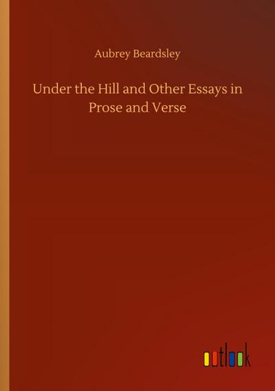 Under the Hill and Other Essays in Prose and Verse