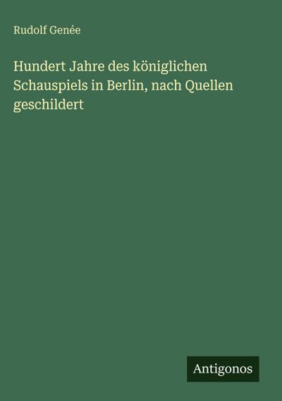Hundert Jahre des königlichen Schauspiels in Berlin, nach Quellen geschildert