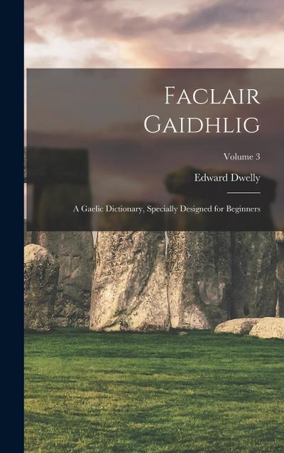 Faclair Gaidhlig: A Gaelic Dictionary, Specially Designed for Beginners; Volume 3