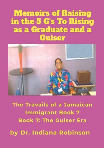 Memoirs of Raising in the 5 G’s To Rising as a Graduate and a Guiser The Travails of a Jamaican Immigrant  Book 7
