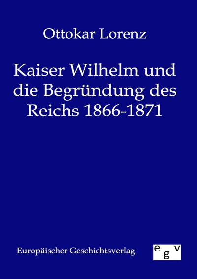 Kaiser Wilhelm und die Begründung des Reichs 1866-1871