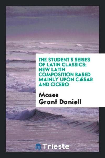 The Student’s Series of Latin Classics; New Latin Composition Based Mainly upon Cæsar and Cicero