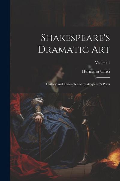 Shakespeare’s Dramatic Art: History and Character of Shakespeare’s Plays; Volume 1