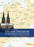 1700 Jahre Christentum in Nordrhein-Westfalen: Ein Atlas zur Kirchengeschichte