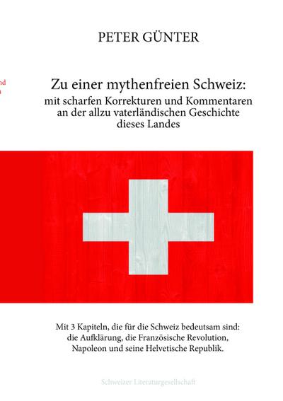 Zu einer mythenfreien Schweiz: mit scharfen Korrekturen und Kommentaren an der allzu vaterländischen Geschichte dieses Landes: mit 3 Kapiteln, die für ... Napoleon und seine Helvetische Republik