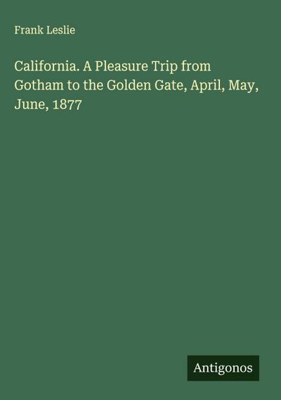 California. A Pleasure Trip from Gotham to the Golden Gate, April, May, June, 1877