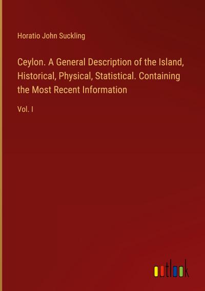 Ceylon. A General Description of the Island, Historical, Physical, Statistical. Containing the Most Recent Information